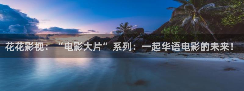 青丝影视：花花影视：“电影大片”系列：一起华语电影的未来！